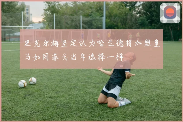 里克尔梅坚定认为哈兰德将加盟皇马如同菲戈当年选择一样
