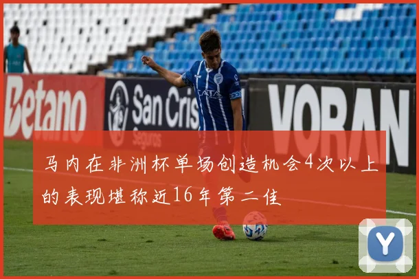 马内在非洲杯单场创造机会4次以上的表现堪称近16年第二佳