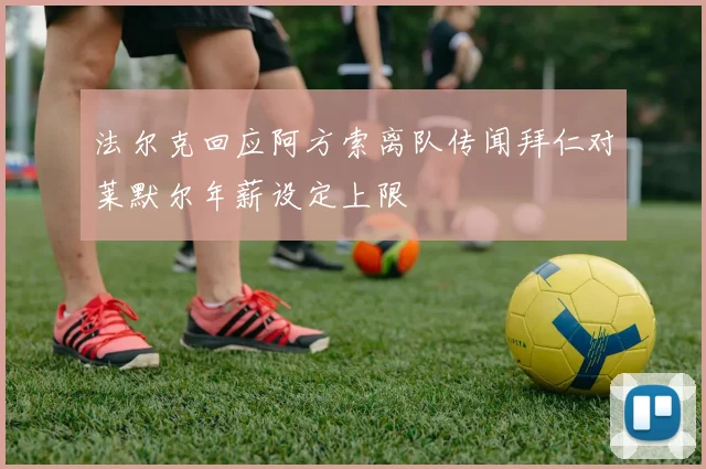 法尔克回应阿方索离队传闻拜仁对莱默尔年薪设定上限