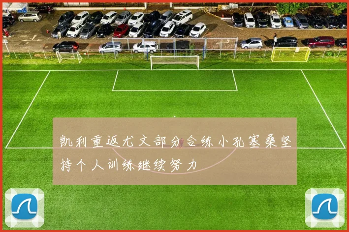 凯利重返尤文部分合练小孔塞桑坚持个人训练继续努力