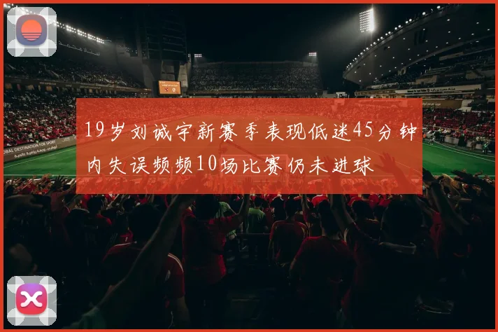 19岁刘诚宇新赛季表现低迷45分钟内失误频频10场比赛仍未进球