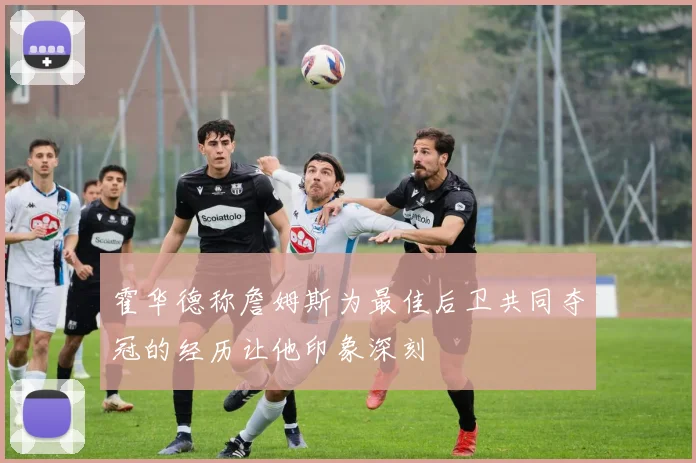 霍华德称詹姆斯为最佳后卫共同夺冠的经历让他印象深刻