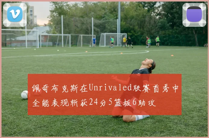 佩奇布克斯在Unrivaled联赛首秀中全能表现斩获24分5篮板6助攻
