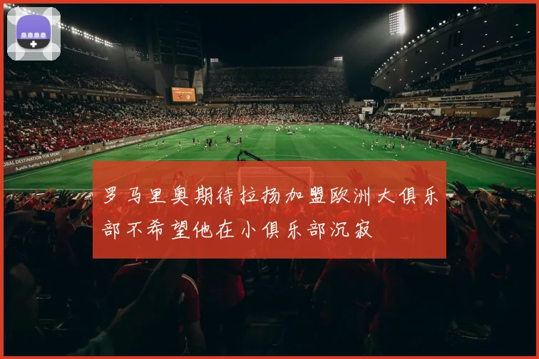 罗马里奥期待拉扬加盟欧洲大俱乐部不希望他在小俱乐部沉寂