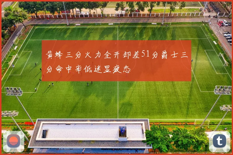 黄蜂三分火力全开却差51分爵士三分命中率低迷显疲态
