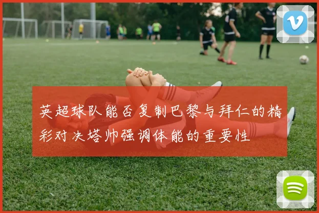 英超球队能否复制巴黎与拜仁的精彩对决塔帅强调体能的重要性