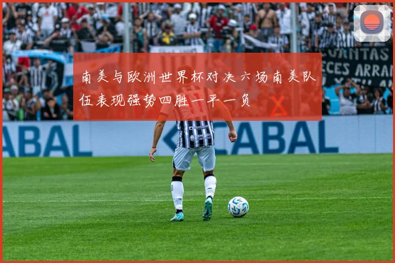 南美与欧洲世界杯对决六场南美队伍表现强势四胜一平一负