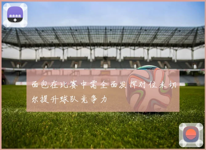 面包在比赛中需全面发挥对位米切尔提升球队竞争力