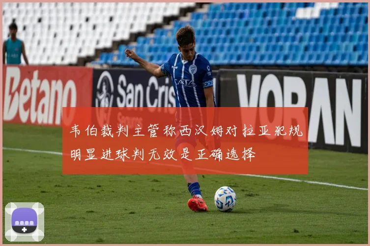 韦伯裁判主管称西汉姆对拉亚犯规明显进球判无效是正确选择