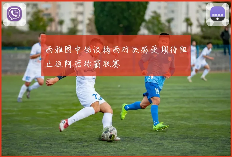 西雅图中场谈梅西对决感受期待阻止迈阿密称霸联赛