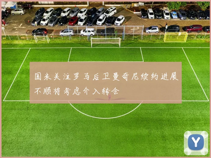 国米关注罗马后卫曼奇尼续约进展不顺将考虑介入转会