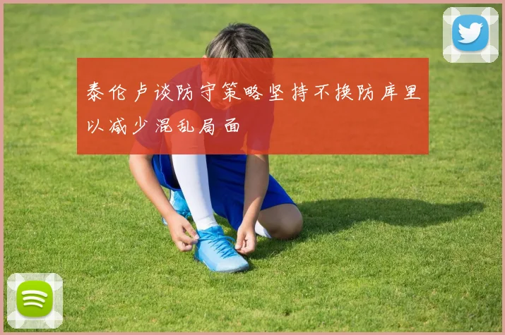 泰伦卢谈防守策略坚持不换防库里以减少混乱局面