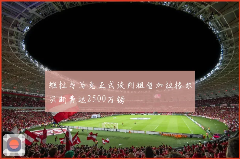 维拉与马竞正式谈判租借加拉格尔买断费达2500万镑