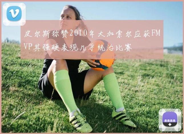 皮尔斯称赞2010年大加索尔应获FMVP其强硬表现几乎统治比赛