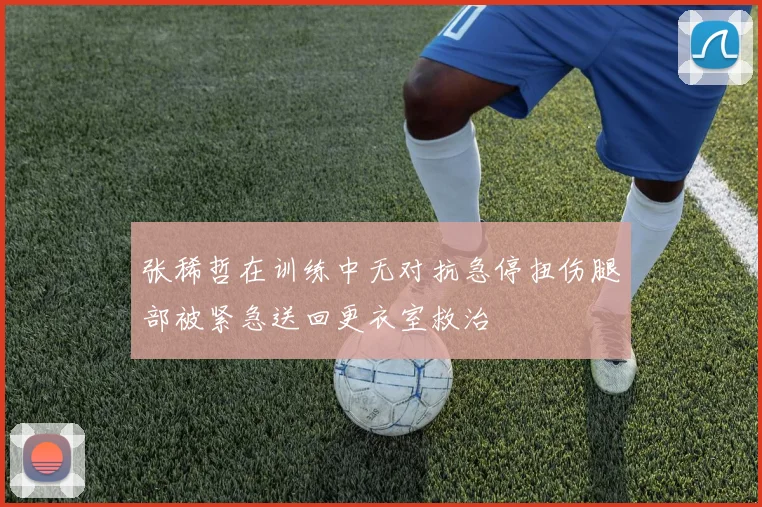 张稀哲在训练中无对抗急停扭伤腿部被紧急送回更衣室救治