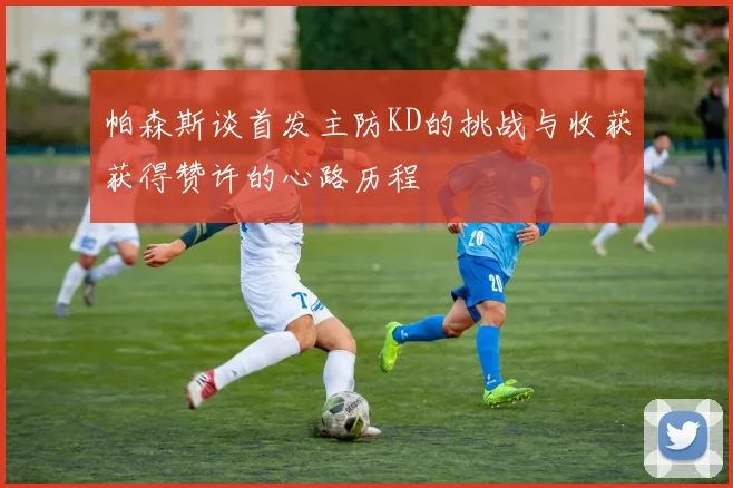 帕森斯谈首发主防KD的挑战与收获获得赞许的心路历程