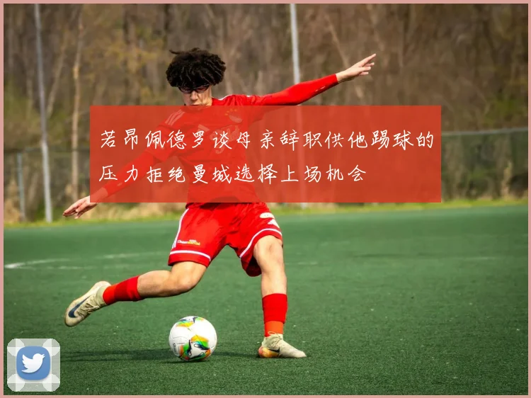 若昂佩德罗谈母亲辞职供他踢球的压力拒绝曼城选择上场机会