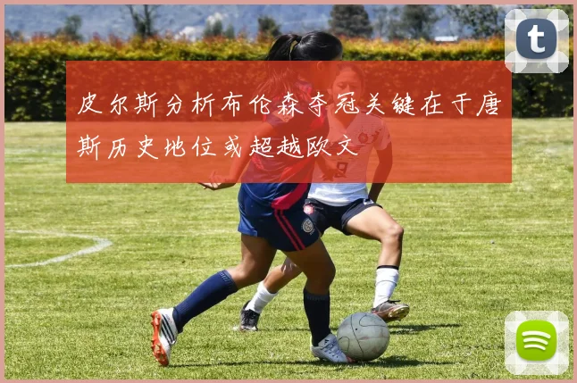 皮尔斯分析布伦森夺冠关键在于唐斯历史地位或超越欧文