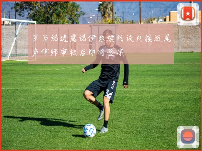 罗马诺透露诺伊尔续约谈判接近尾声律师审核后即将签字
