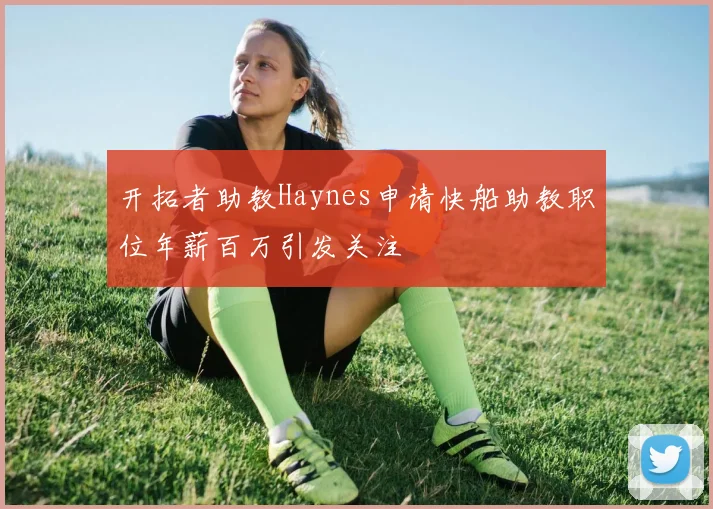 开拓者助教Haynes申请快船助教职位年薪百万引发关注