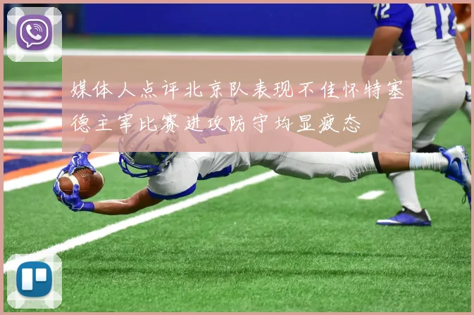 媒体人点评北京队表现不佳怀特塞德主宰比赛进攻防守均显疲态
