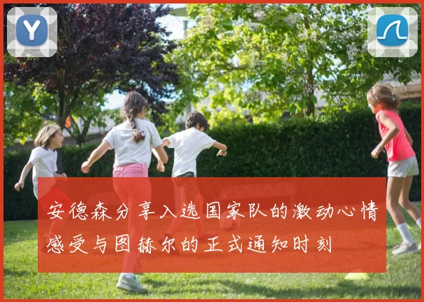 安德森分享入选国家队的激动心情感受与图赫尔的正式通知时刻