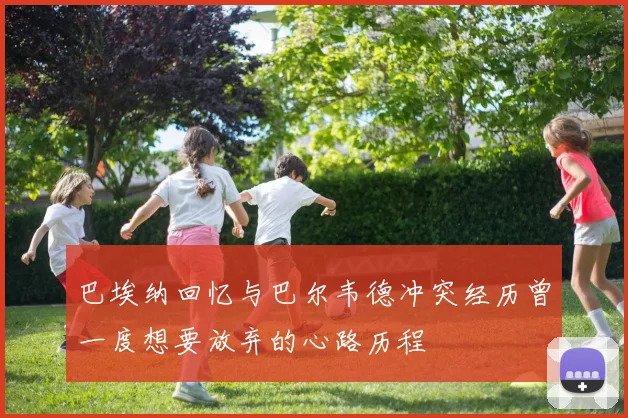 巴埃纳回忆与巴尔韦德冲突经历曾一度想要放弃的心路历程