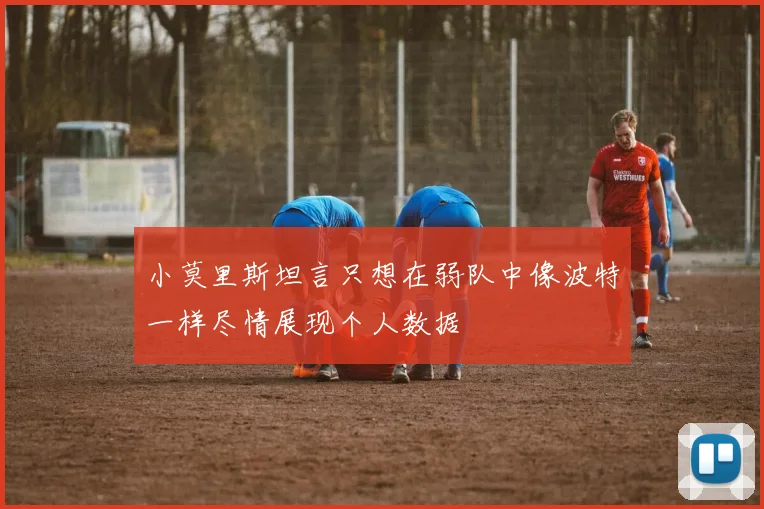 小莫里斯坦言只想在弱队中像波特一样尽情展现个人数据