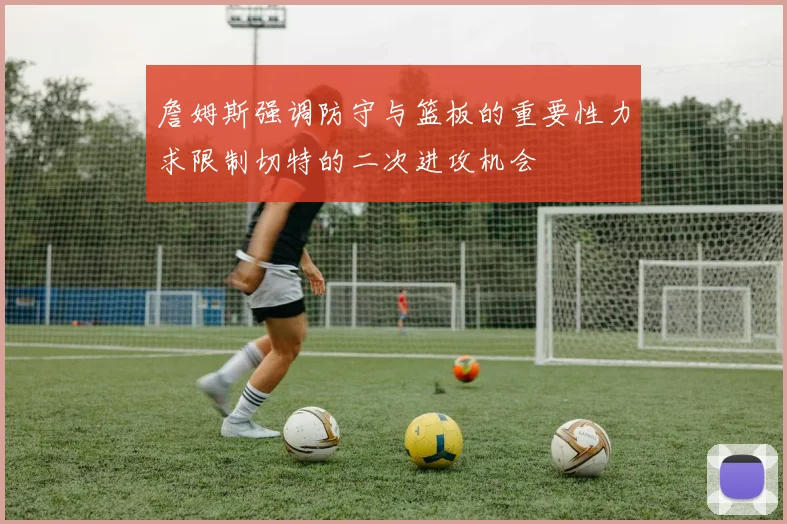 詹姆斯强调防守与篮板的重要性力求限制切特的二次进攻机会