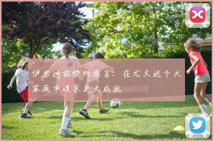 伊尔迪兹续约感言：在尤文这个大家庭中追求更大成就