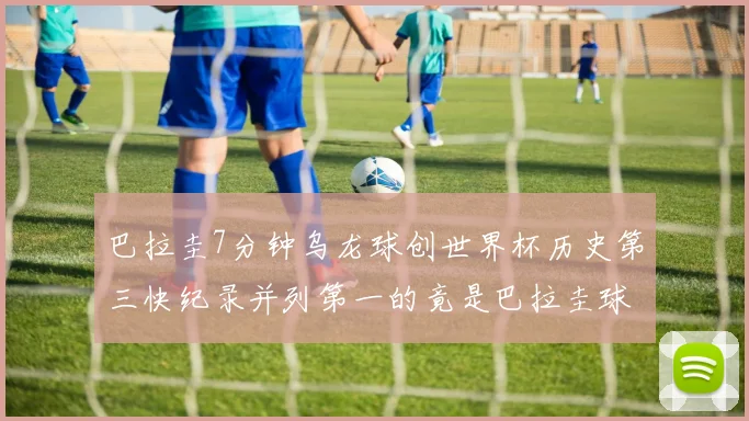 巴拉圭7分钟乌龙球创世界杯历史第三快纪录并列第一的竟是巴拉圭球员