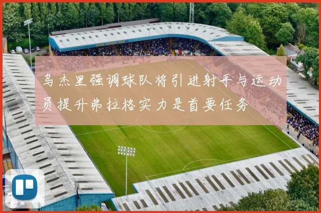 乌杰里强调球队将引进射手与运动员提升弗拉格实力是首要任务