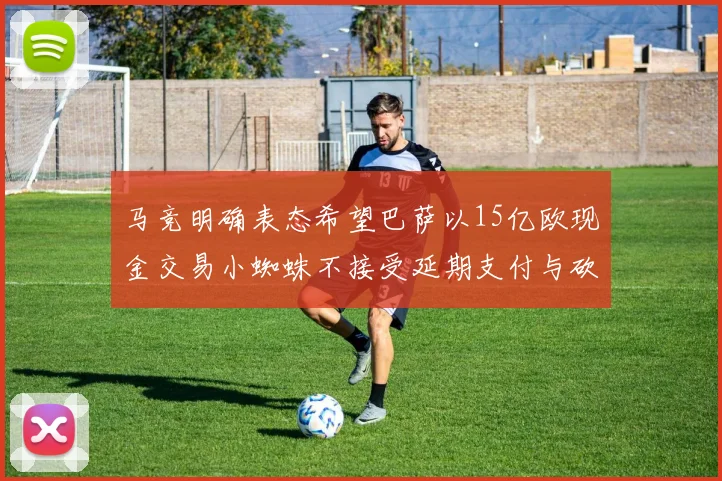 马竞明确表态希望巴萨以15亿欧现金交易小蜘蛛不接受延期支付与砍价