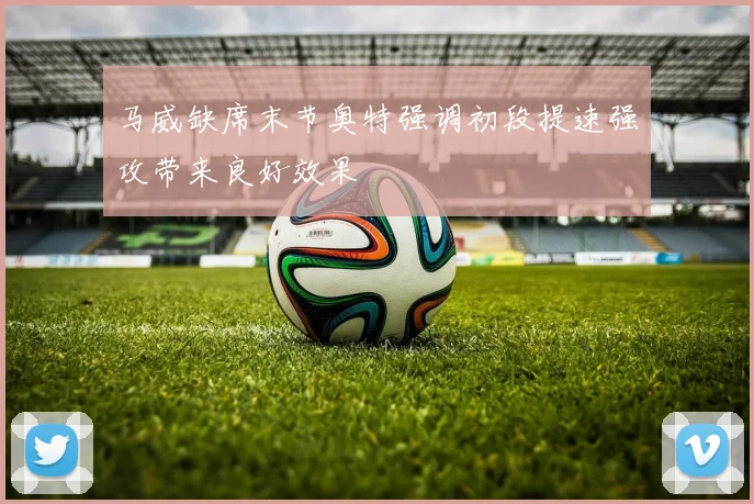 马威缺席末节奥特强调初段提速强攻带来良好效果