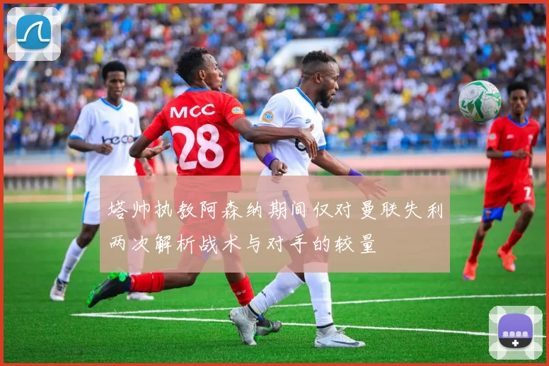 塔帅执教阿森纳期间仅对曼联失利两次解析战术与对手的较量