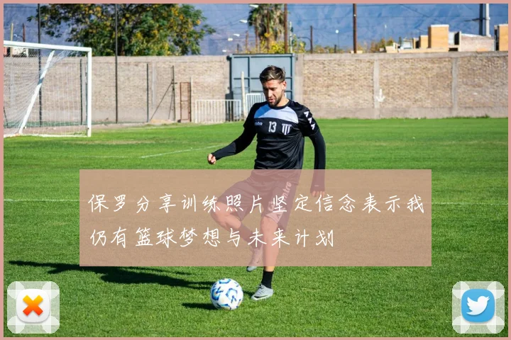保罗分享训练照片坚定信念表示我仍有篮球梦想与未来计划