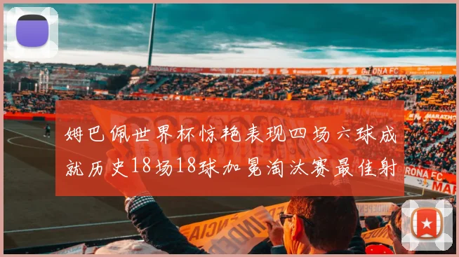 姆巴佩世界杯惊艳表现四场六球成就历史18场18球加冕淘汰赛最佳射手
