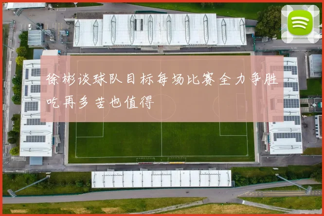 徐彬谈球队目标每场比赛全力争胜吃再多苦也值得